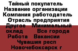 Тайный покупатель › Название организации ­ Компания-работодатель › Отрасль предприятия ­ Другое › Минимальный оклад ­ 1 - Все города Работа » Вакансии   . Чувашия респ.,Новочебоксарск г.